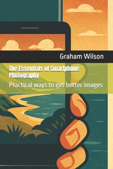 The Essentials of Smartphone Photography: Practical ways to get better images (Photographic Theory into Practice)