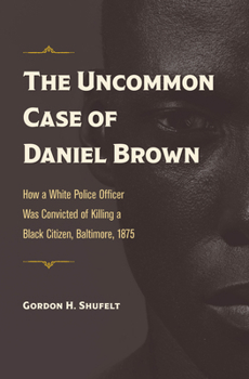 The Uncommon Case of Daniel Brown: How a White Police Officer Was Convicted of Killing a Black Citizen, Baltimore, 1875 - Book  of the True Crime History