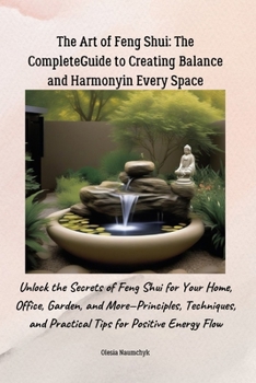 The Art of Feng Shui: The Complete Guide to Creating Balance and Harmony in Every Space: Unlock the Secrets of Feng Shui for Your Home, Office, ... and Practical Tips for Positive Energy Flow