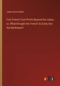 Paperback First French Foot-Prints Beyond the Lakes; or, What Brought the French So Early Into the Northwest? Book