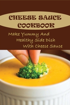 Paperback Cheese Sauce Cookbook: Make Yummy And Healthy Side Dish With Cheese Sauce: Easy Homemade Cheese Sauce Book