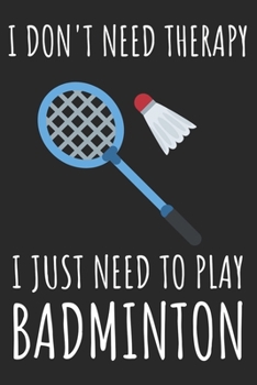 I Don't Need Therapy I Just Need To Play Badminton: A Super Cute Badminton notebook journal or dairy | Badminton lovers gift for girls/boys | ... 9").Christmas/Thanksgiving/Birthday Gifts.