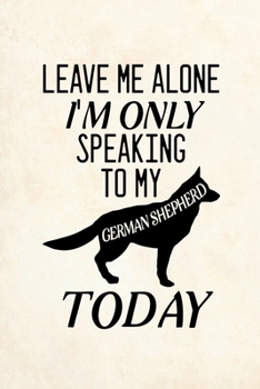 Leave Me Alone I'm Only Speaking To My German Shepherd Today: Blank Lined Journal Notebook, 6" x 9", German Shepherd journal, German Shepherd ... German Shepherd lovers, German Shepherd Gifts
