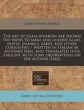 The art of glass wherein are shown the wayes to make and colour glass, pastes, enamels, lakes, and other curiosities / written in Italian by Antonio ... with some observations on the author