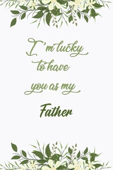 I'm Lucky To Have You As My Father: Elegant Notebook Journal For Family Members Relationship, Perfect Simple Gift For Your Father (6x9 120 Ruled Pages Matte Cover)