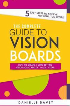 Paperback The Complete Guide to Vision Boards: How to Create a Goal-Setting Vision Board and Get Wildly Clear - 5 Easy Steps to Achieve Any Goal You Desire! Book