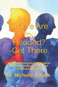 Where Are You Headed?- Get There.: A Guide to Overcoming Self-doubt for Individuals Seeking Personal and Professional Growth