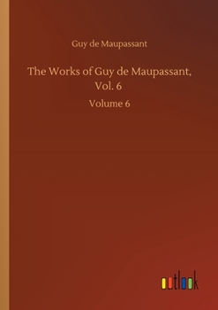 The Complete Works of Guy De Maupassant: Translations and Critical and Interpretative Essays, Volume 6