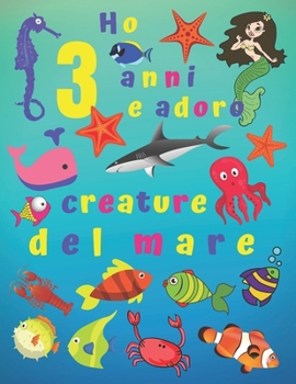 Ho 3 anni e adoro le creature del mare: Ho 3 anni e amo le creature del mare. I libri da colorare sono fantastici per l'apprendimento dei colori e lo ... divertimento per i bambini! (Italian Edition)