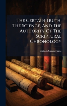 Hardcover The Certain Truth, The Science, And The Authority Of The Scriptural Chronology Book