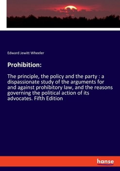 Paperback Prohibition: The principle, the policy and the party: a dispassionate study of the arguments for and against prohibitory law, and t Book