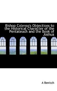 Bishop Colenso's Objections to the Historical Character of the Pentateuch and the Book of Joshu