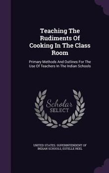 Teaching the Rudiments of Cooking in the Class Room: Primary Methods and Outlines for the Use of Teachers in the Indian Schools