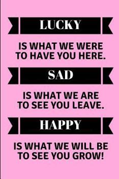 Paperback Lucky Is What We Were to Have You Here. Sad Is What We Are to See You Leave. Happy Is What We Will Be to See You Grow!: Lined Note Book for a Leaving Book