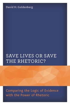 Paperback Save Lives or Save the Rhetoric?: Comparing the Logic of Evidence with the Power of Rhetoric Book