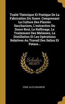 Trait� Th�orique Et Pratique de la Fabrication Du Suere. Comprenant La Culture Des Plantes Saccharines, l'Extraction Du Suere Brut, Le Raffinage, Le Traitement Des Melasses, La Distillation Et Les Op�