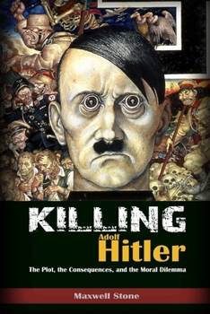 Killing Adolf Hitler: The Plot, the Consequences, and the Moral Dilemma