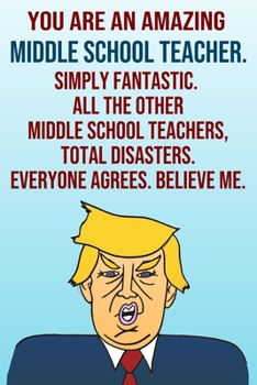 Paperback You Are An Amazing Middle School Teacher Simply Fantastic All the Other Middle School Teachers Total Disasters Everyone Agrees Believe Me: Donald Trum Book