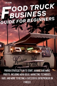Food Truck Business Guide for Beginners: Proven Strategic Plan To Start, Manage And Make Profi ts, Including Menu Ideas, Marketing Techniques, FAQs, And More To Become a Successful Entrepreneur On 4 W