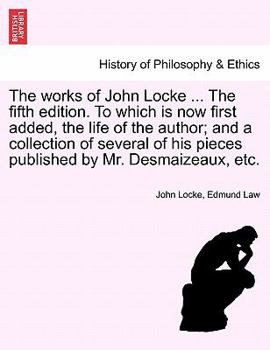 The works of John Locke. The fifth edition. To which is now first added, the life of the author; and a collection of several of his pieces published by Mr. Desmaizeaux, etc.