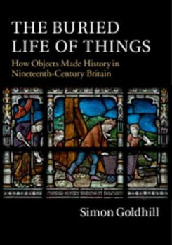 Hardcover The Buried Life of Things: How Objects Made History in Nineteenth-Century Britain Book