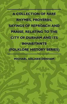 Paperback A Collection Of Rare Rhymes, Proverbs, Sayings Of Reproach And Praise, Relating To The City Of Durham And Its Inhabitants (Folklore History Series) Book