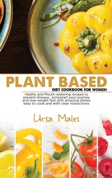 Hardcover Plant Based Diet Cookbook For Woman: Healhy and Mouth-watering recipes to prevent disease. Jumpstart your journey and lose weight fast with amazing dishes easy to cook and with clear instructions Book