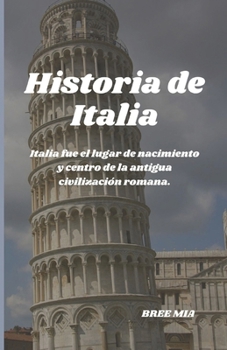 Historia de Italia: Italia fue el lugar de nacimiento y centro de la antigua civilización romana. (Spanish Edition)
