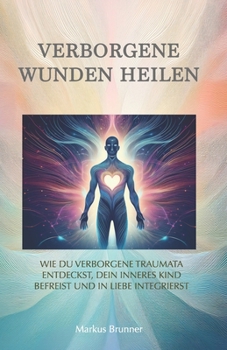 Verborgene Wunden heilen: Wie du verborgene Traumata entdeckst, dein inneres Kind befreist und in Liebe integrierst (Geistige Heilung: Selbstheilung und spirituelle Heilarbeit) (German Edition)