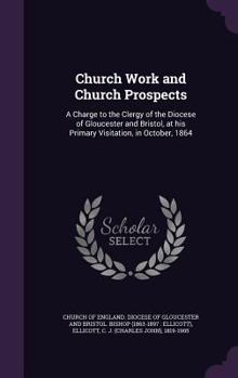 Church work and church prospects: a charge to the clergy of the Diocese of Gloucester and Bristol, at his primary visitation, in October, 1864