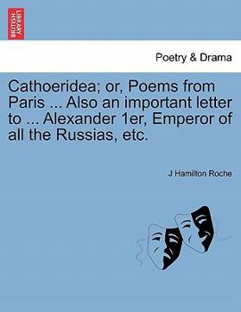 Paperback Cathoeridea; Or, Poems from Paris ... Also an Important Letter to ... Alexander 1er, Emperor of All the Russias, Etc. Book