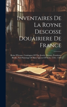 Inventaires De La Royne Descosse Douairiere De France: Reine D'écosse. Catalogues Of The Jewels, Dresses, Furniture, Books, And Paintings Of Mary Queen Of Scots. 1556 - 1569