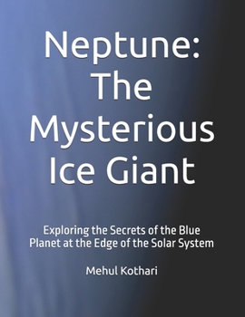 Neptune: The Mysterious Ice Giant: Exploring the Secrets of the Blue Planet at the Edge of the Solar System
