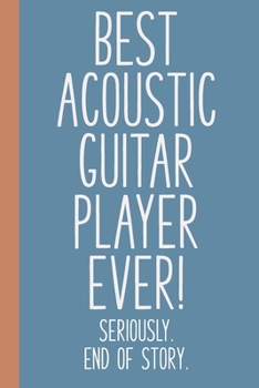 Paperback Best Acoustic Guitar Player Ever! Seriously. End of Story.: Lined Journal in Blue for Writing, Journaling, To Do Lists, Notes, Gratitude, Ideas, and M Book