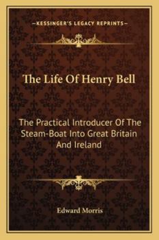 Paperback The Life Of Henry Bell: The Practical Introducer Of The Steam-Boat Into Great Britain And Ireland Book