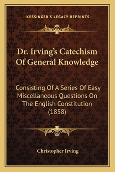 Paperback Dr. Irving's Catechism Of General Knowledge: Consisting Of A Series Of Easy Miscellaneous Questions On The English Constitution (1858) Book