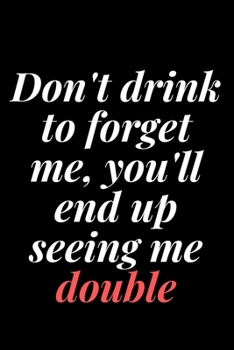 Don't drink to forget me, you'll end up seeing me double: 6x9 Notebook, Ruled, Sarcastic Journal, Funny Notebook For Women,Men;Boss;Coworkers;Colleagues;Students:Friends