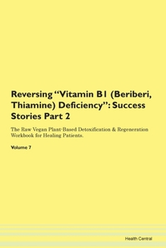 Reversing Vitamin B1 (Beriberi, Thiamine) Deficiency: Success Stories Part 2 The Raw Vegan Plant-Based Detoxification & Regeneration Workbook for Healing Patients. Volume 7