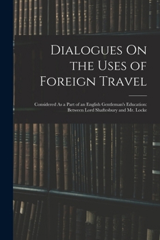 Dialogues On the Uses of Foreign Travel: Considered As a Part of an English Gentleman's Education: Between Lord Shaftesbury and Mr. Locke