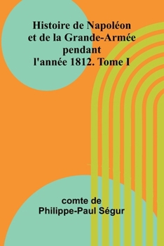 Histoire de Napoléon et de la Grande-Armée pendant l'année 1812. Tome I (French Edition)