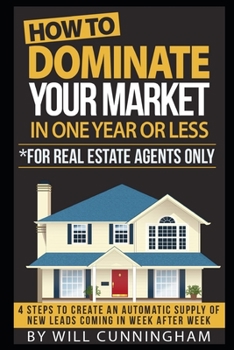 HOW TO DOMINATE YOUR MARKET IN ONE YEAR OR LESS *FOR REAL ESTATE AGENTS ONLY: 4 STEPS TO CREATE AN AUTOMATIC SUPPLY OF NEW LEADS COMING IN WEEK AFTER ... to dominate your market Real Estate Series)