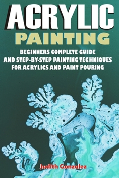 Paperback Acrylic Painting: Beginners Complete Guide and step-by-step Painting Techniques for Acrylics and Paint pouring Book