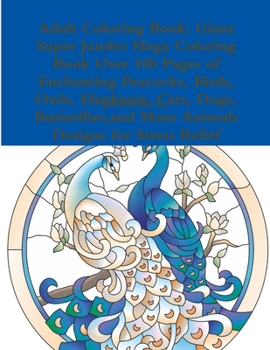 Adult Coloring Book: Giant Super Jumbo Mega Coloring Book Over 100 Pages of Enchanting Peacocks, Birds, Owls, Elephants, Cats, Dogs, Butterflies, and More Animals Designs for Stress Relief
