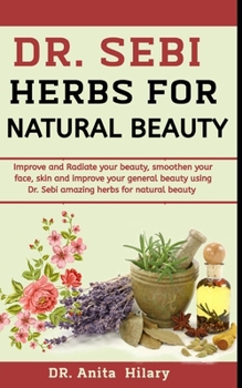 Paperback Dr. Sebi Herbs For Natural Beauty: Improve and Radiate Your Beauty, Smoothen Your Face, Skin And Improve Your General Beauty Using Dr. Sebi Amazing He Book