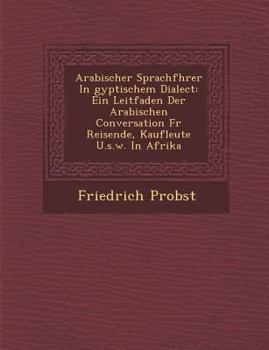 Paperback Arabischer Sprachf Hrer in Gyptischem Dialect: Ein Leitfaden Der Arabischen Conversation Fur Reisende, Kaufleute U.S.W. in Afrika [German] Book