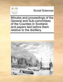 Paperback Minutes and Proceedings of the General and Sub-Committees of the Counties in Scotland, and Papers Laid Before Them Relative to the Distillery. Book