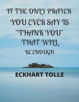 If the Only Prayer You Ever Say Is Thank You That Will Be Enough Eckhart Tolle: A 52 week cultivate an attitude of gratitude. Gratitude journal with inspirational & motivational gratitude quotes insid
