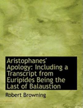 Aristophanes' Apology : Including a Transcript from Euripides Being the Last of Balaustion