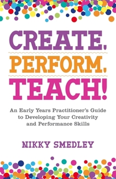 Paperback Create, Perform, Teach!: An Early Years Practitioner's Guide to Developing Your Creativity and Performance Skills Book