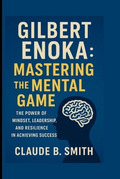 GILBERT ENOKA: MASTERING THE MENTAL GAME: THE POWER OF MINDSET, LEADERSHIP, AND RESILIENCE IN ACHIEVING SUCCESS